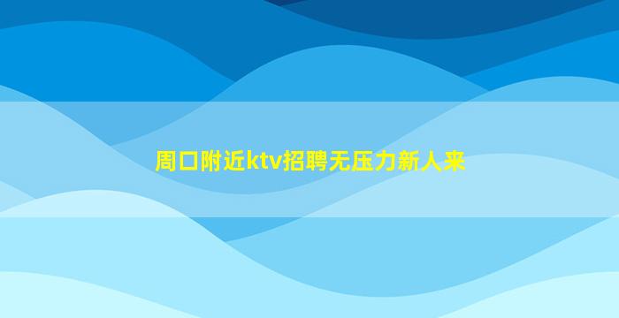 周口附近ktv招聘无压力新人来